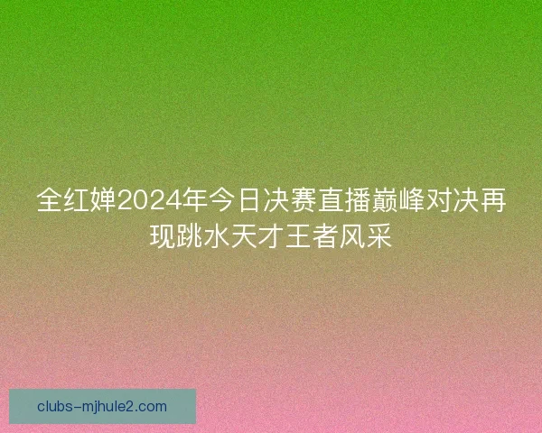 全红婵2024年今日决赛直播巅峰对决再现跳水天才王者风采