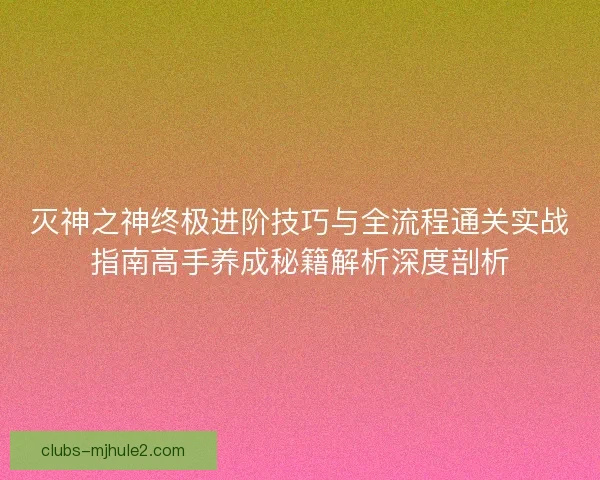 灭神之神终极进阶技巧与全流程通关实战指南高手养成秘籍解析深度剖析