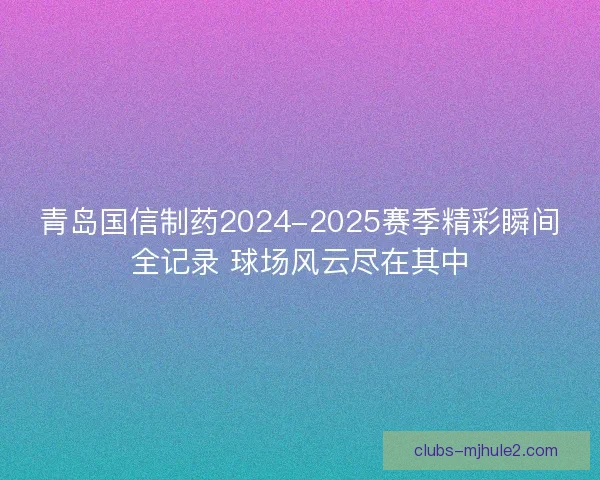 青岛国信制药2024-2025赛季精彩瞬间全记录 球场风云尽在其中