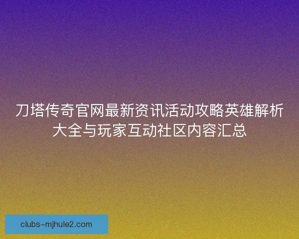 刀塔传奇官网最新资讯活动攻略英雄解析大全与玩家互动社区内容汇总