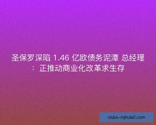 圣保罗深陷 1.46 亿欧债务泥潭 总经理：正推动商业化改革求生存
