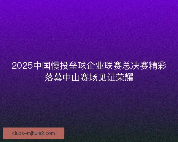 2025中国慢投垒球企业联赛总决赛精彩落幕中山赛场见证荣耀