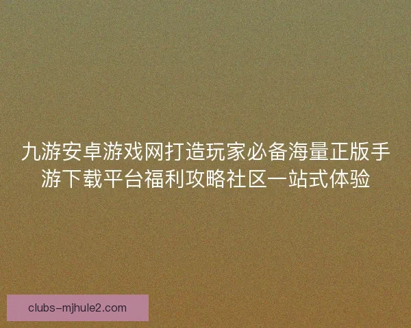 九游安卓游戏网打造玩家必备海量正版手游下载平台福利攻略社区一站式体验